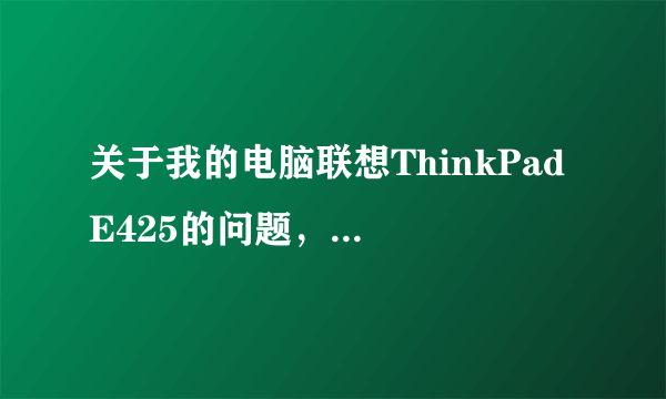 关于我的电脑联想ThinkPad E425的问题，请教一下您！