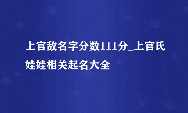 上官敌名字分数111分_上官氏娃娃相关起名大全