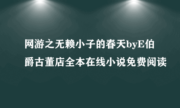 网游之无赖小子的春天byE伯爵古董店全本在线小说免费阅读