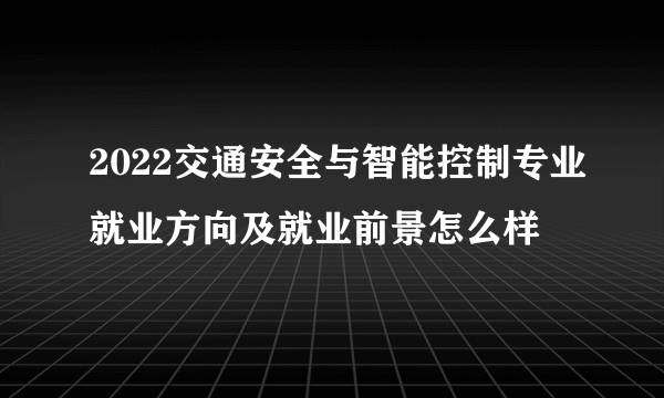 2022交通安全与智能控制专业就业方向及就业前景怎么样