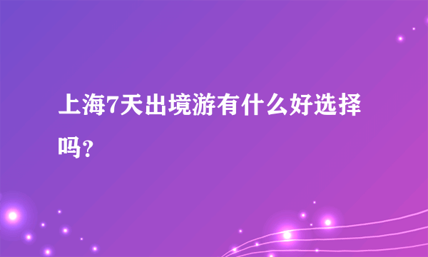 上海7天出境游有什么好选择吗？