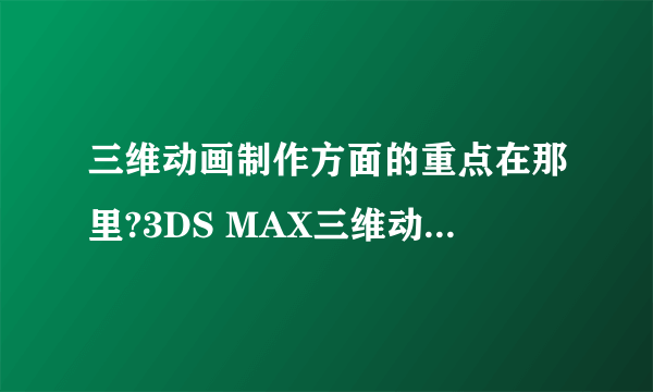 三维动画制作方面的重点在那里?3DS MAX三维动画的制作流程是什么?