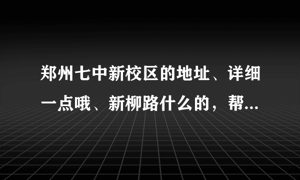 郑州七中新校区的地址、详细一点哦、新柳路什么的，帮帮忙啦？