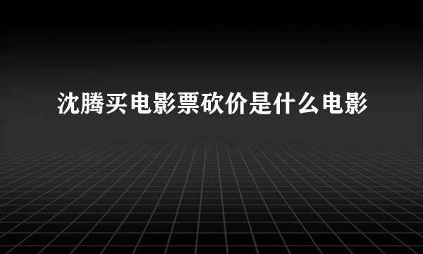 沈腾买电影票砍价是什么电影