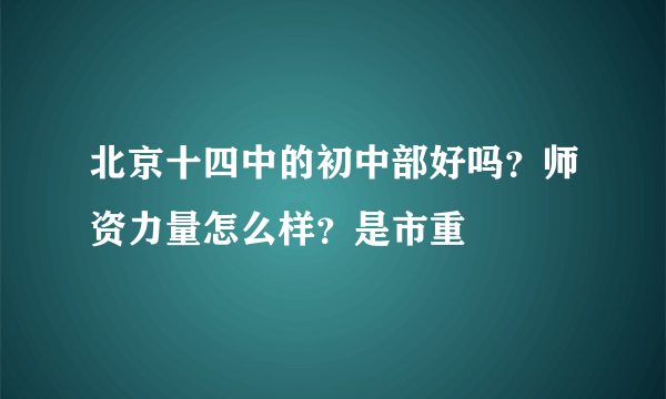 北京十四中的初中部好吗？师资力量怎么样？是市重