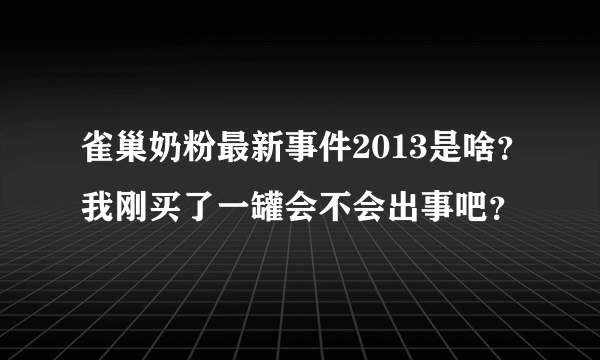 雀巢奶粉最新事件2013是啥？我刚买了一罐会不会出事吧？