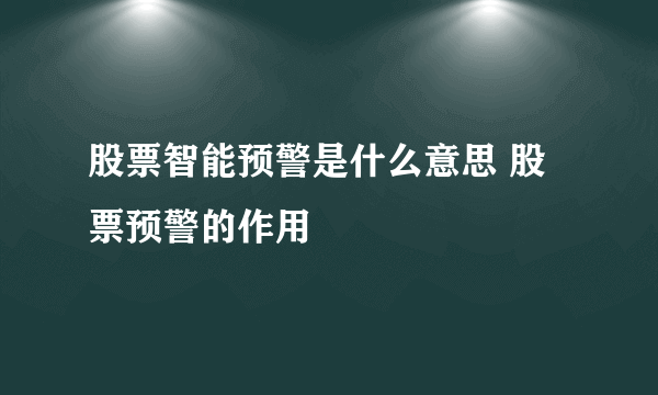 股票智能预警是什么意思 股票预警的作用