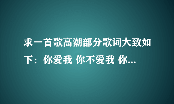 求一首歌高潮部分歌词大致如下：你爱我 你不爱我 你不爱我 是会爱我 你烦我 你烦着我 你再烦我你就娶我…