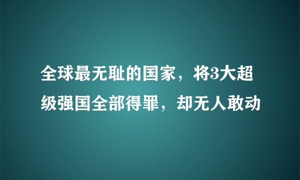 全球最无耻的国家，将3大超级强国全部得罪，却无人敢动