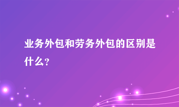 业务外包和劳务外包的区别是什么？