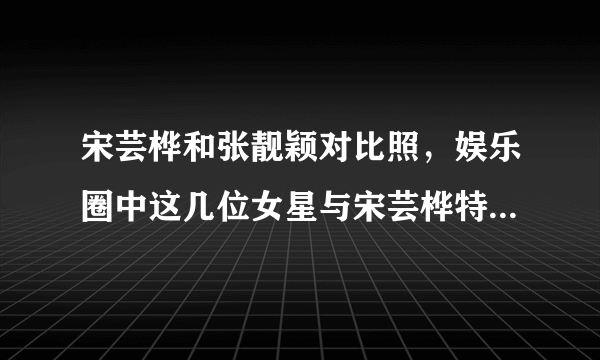 宋芸桦和张靓颖对比照，娱乐圈中这几位女星与宋芸桦特别的像！