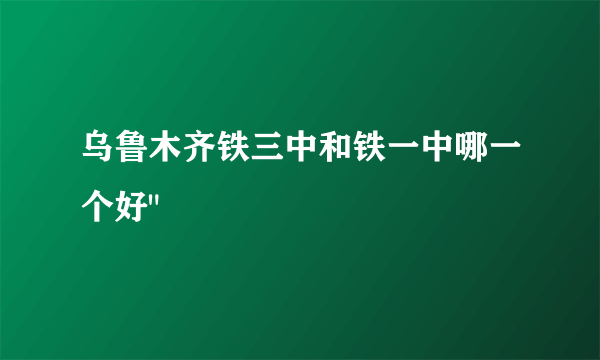 乌鲁木齐铁三中和铁一中哪一个好