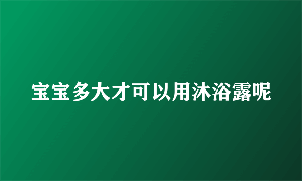 宝宝多大才可以用沐浴露呢