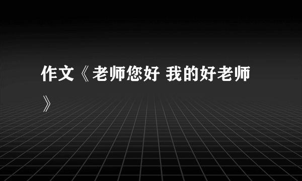 作文《老师您好 我的好老师》