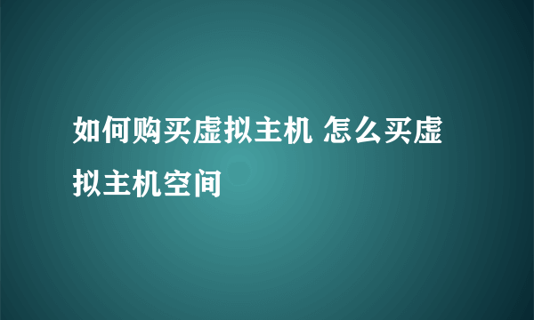 如何购买虚拟主机 怎么买虚拟主机空间