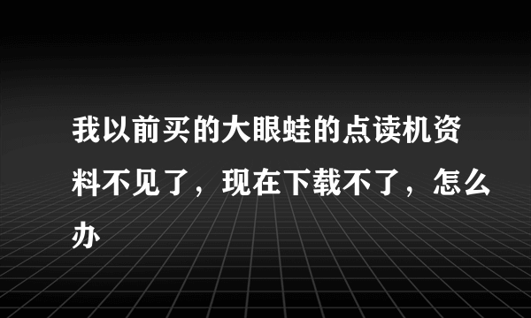 我以前买的大眼蛙的点读机资料不见了，现在下载不了，怎么办