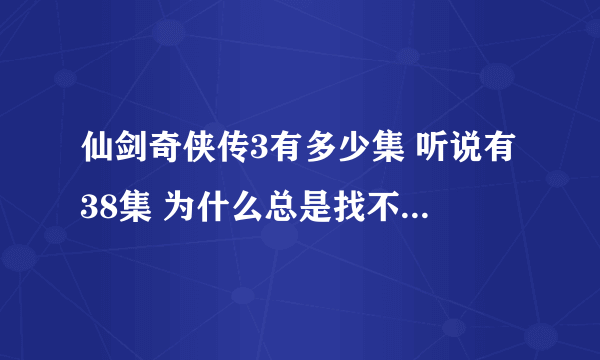 仙剑奇侠传3有多少集 听说有38集 为什么总是找不到第三十八？