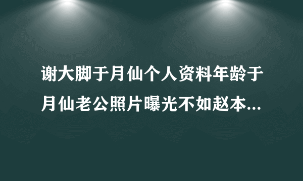 谢大脚于月仙个人资料年龄于月仙老公照片曝光不如赵本山_飞外网