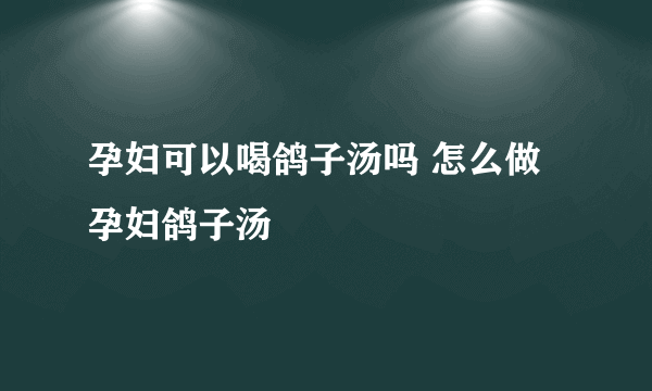 孕妇可以喝鸽子汤吗 怎么做孕妇鸽子汤