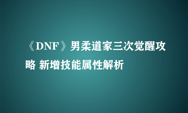 《DNF》男柔道家三次觉醒攻略 新增技能属性解析