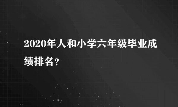 2020年人和小学六年级毕业成绩排名？