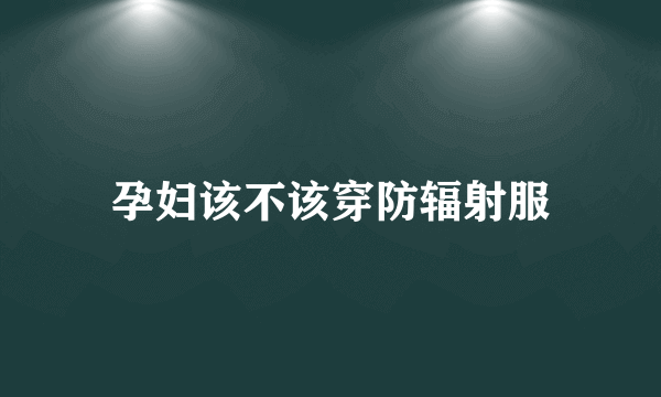 孕妇该不该穿防辐射服