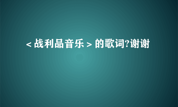 ＜战利品音乐＞的歌词?谢谢