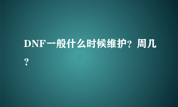 DNF一般什么时候维护？周几？