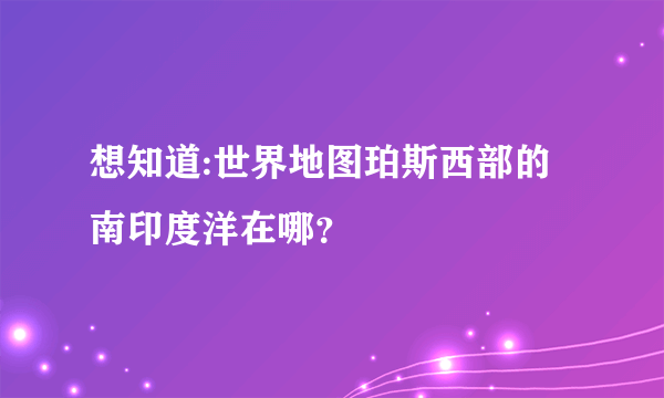 想知道:世界地图珀斯西部的南印度洋在哪？