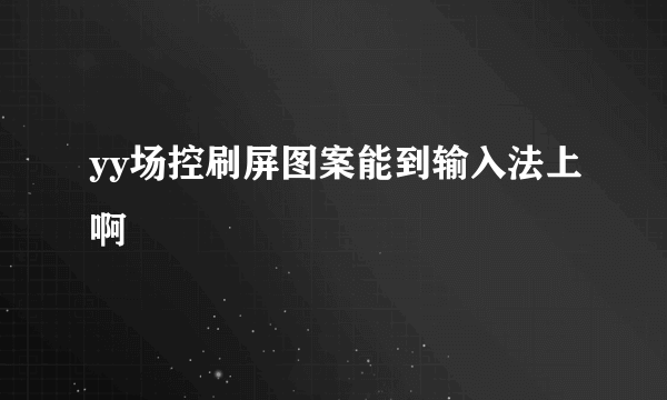 yy场控刷屏图案能到输入法上啊