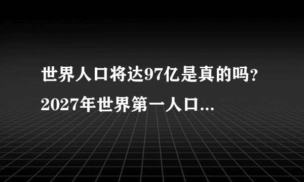 世界人口将达97亿是真的吗？2027年世界第一人口大国将不是中国