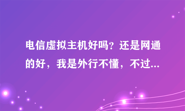 电信虚拟主机好吗？还是网通的好，我是外行不懂，不过我知道宽带倒是电信的好些