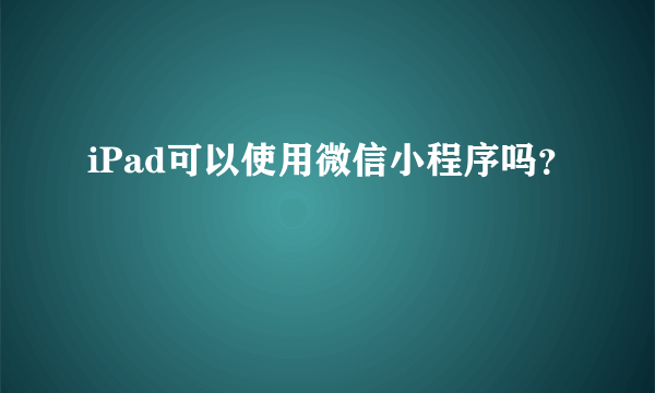 iPad可以使用微信小程序吗？