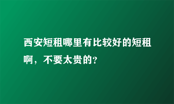 西安短租哪里有比较好的短租啊，不要太贵的？