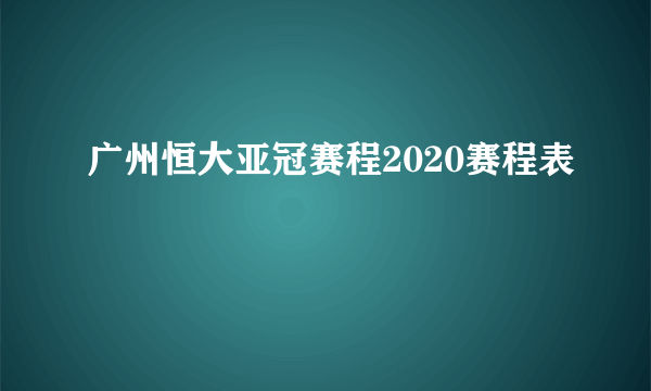 广州恒大亚冠赛程2020赛程表