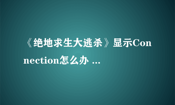 《绝地求生大逃杀》显示Connection怎么办 出现Connection closed解决方法