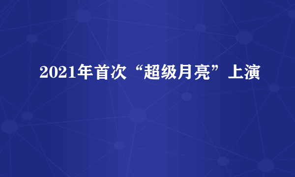 2021年首次“超级月亮”上演