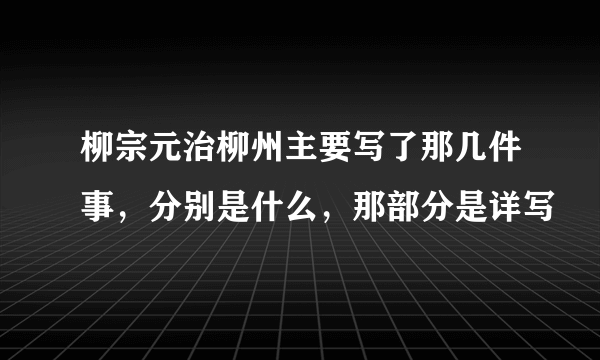 柳宗元治柳州主要写了那几件事，分别是什么，那部分是详写