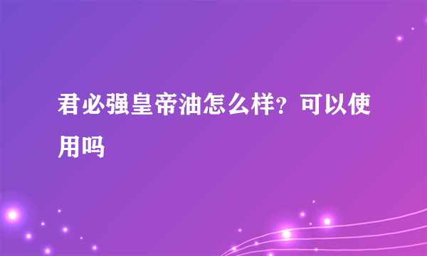 君必强皇帝油怎么样？可以使用吗