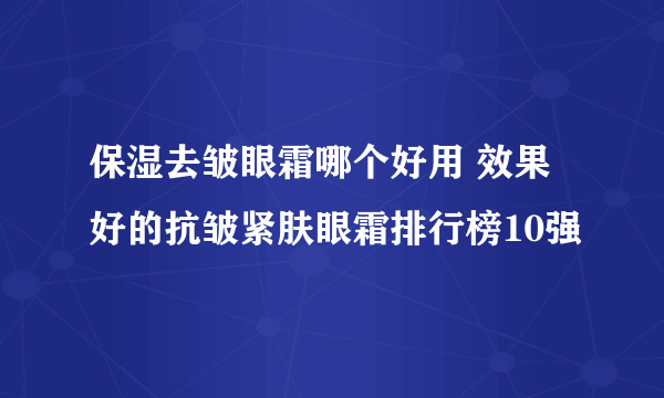 保湿去皱眼霜哪个好用 效果好的抗皱紧肤眼霜排行榜10强