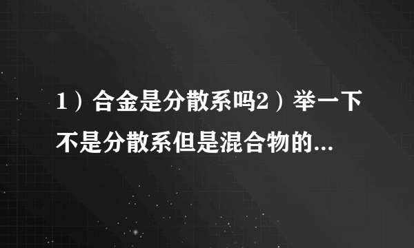 1）合金是分散系吗2）举一下不是分散系但是混合物的例子3）分散和扩散有什么区别，两块金属放在一起会扩散，那这是不是分散系