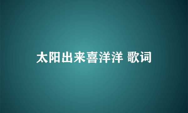 太阳出来喜洋洋 歌词