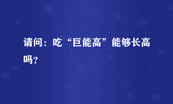 请问：吃“巨能高”能够长高吗？