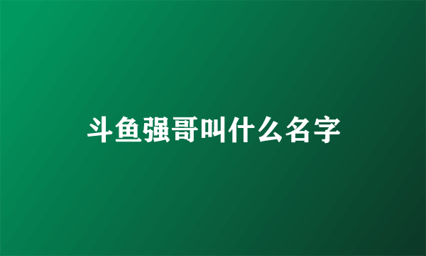 斗鱼强哥叫什么名字