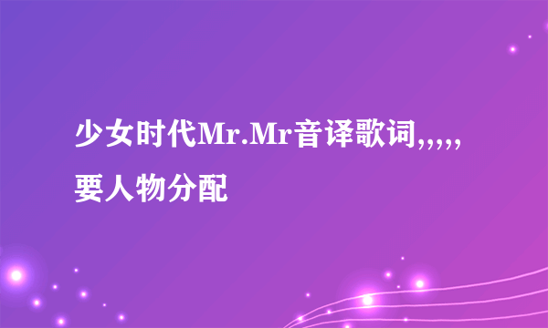 少女时代Mr.Mr音译歌词,,,,,要人物分配