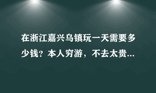 在浙江嘉兴乌镇玩一天需要多少钱？本人穷游，不去太贵的地方。嘉兴市里有好玩地方的吗？最好是低消费的