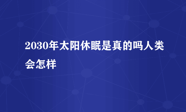 2030年太阳休眠是真的吗人类会怎样