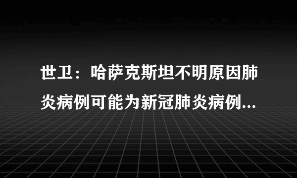 世卫：哈萨克斯坦不明原因肺炎病例可能为新冠肺炎病例 正研究X光片