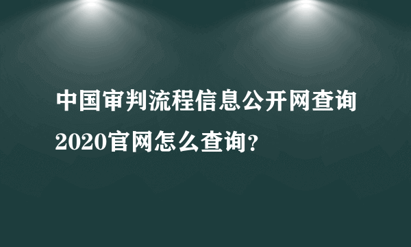 中国审判流程信息公开网查询2020官网怎么查询？