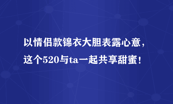 以情侣款锦衣大胆表露心意，这个520与ta一起共享甜蜜！